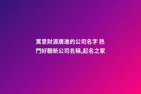 寓意財源廣進的公司名字 熱門好聽新公司名稱,起名之家-第1張-公司起名-玄機派